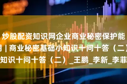 炒股配资知识网企业商业秘密保护能力提升服务月 | 商业秘密基础小知识十问十答（二）_王　鹏_李新_李菲