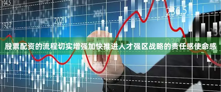 股票配资的流程切实增强加快推进人才强区战略的责任感使命感