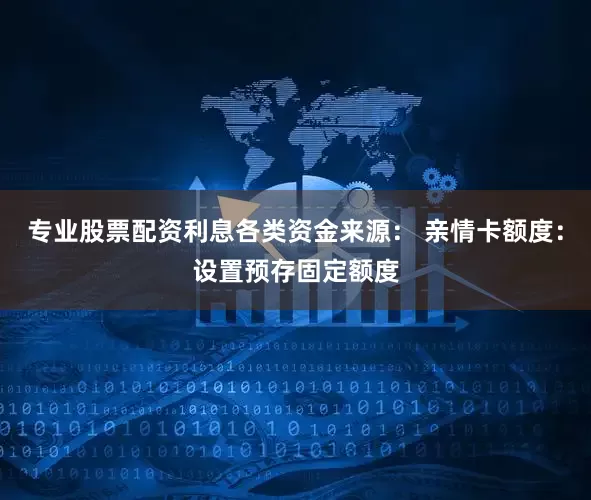 专业股票配资利息各类资金来源： 亲情卡额度：设置预存固定额度