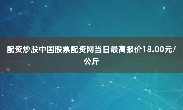 配资炒股中国股票配资网当日最高报价18.00元/公斤