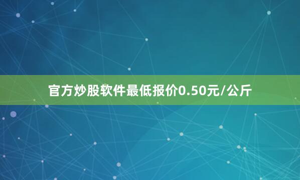 官方炒股软件最低报价0.50元/公斤