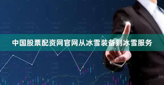 中国股票配资网官网从冰雪装备到冰雪服务