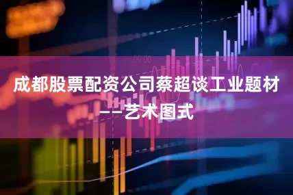 成都股票配资公司蔡超谈工业题材——艺术图式