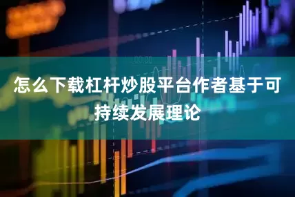 怎么下载杠杆炒股平台作者基于可持续发展理论