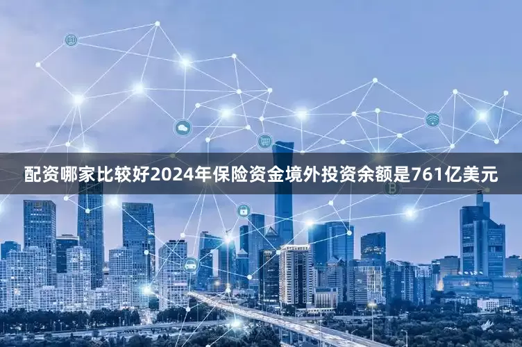 配资哪家比较好2024年保险资金境外投资余额是761亿美元