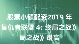 股票小额配资2019 年的《复仇者联盟 4: 终局之战》最高