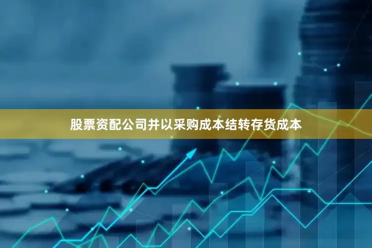 股票资配公司并以采购成本结转存货成本