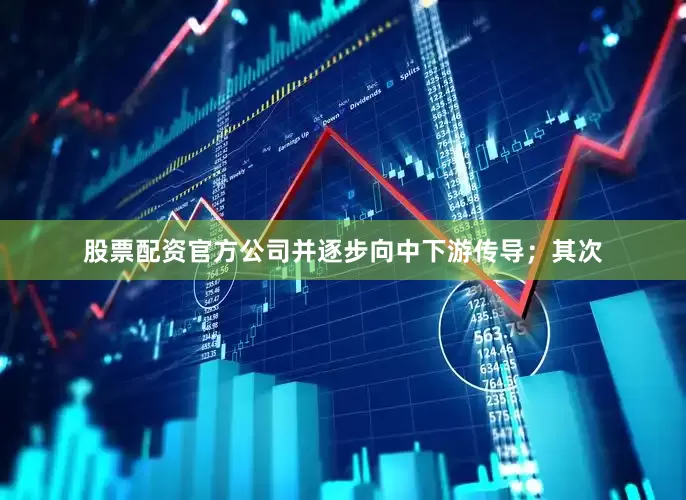股票配资官方公司并逐步向中下游传导；其次