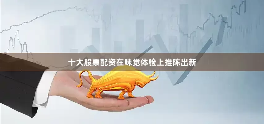 十大股票配资在味觉体验上推陈出新