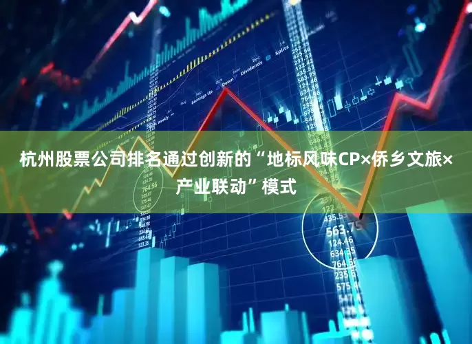 杭州股票公司排名通过创新的“地标风味CP×侨乡文旅×产业联动”模式