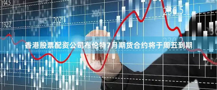 香港股票配资公司布伦特7月期货合约将于周五到期