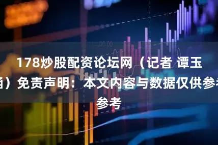 178炒股配资论坛网（记者 谭玉涵）免责声明：本文内容与数据仅供参考