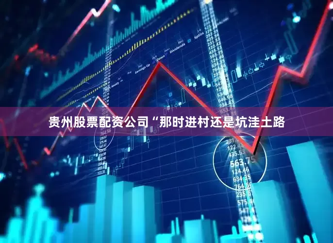 贵州股票配资公司“那时进村还是坑洼土路