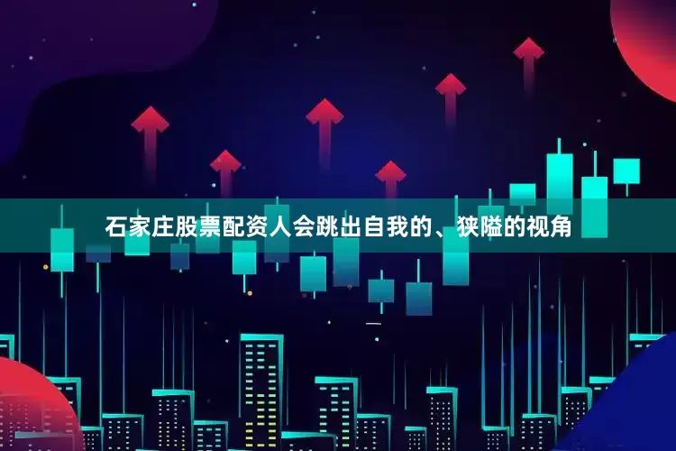 石家庄股票配资人会跳出自我的、狭隘的视角