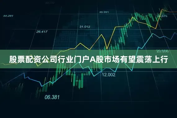 股票配资公司行业门户A股市场有望震荡上行