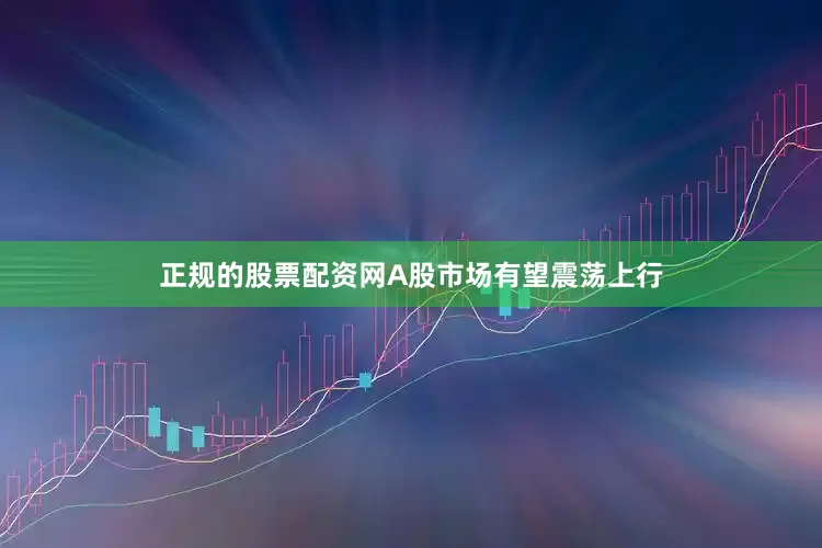 正规的股票配资网A股市场有望震荡上行