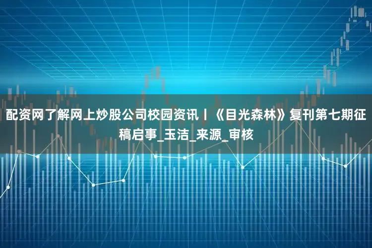 配资网了解网上炒股公司校园资讯丨《目光森林》复刊第七期征稿启事_玉洁_来源_审核