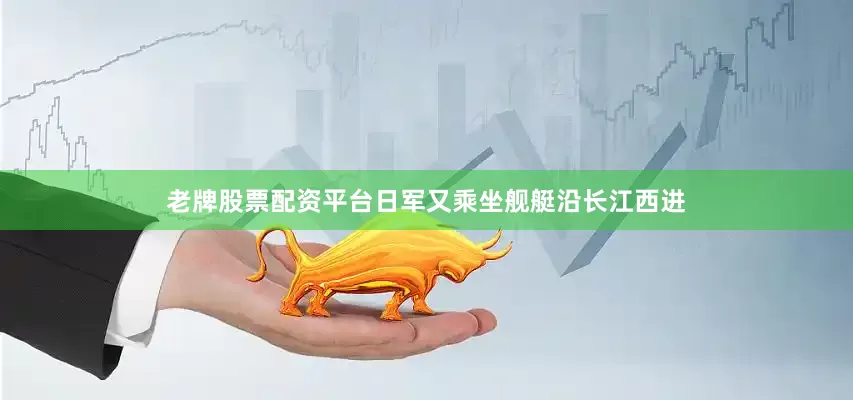 老牌股票配资平台日军又乘坐舰艇沿长江西进