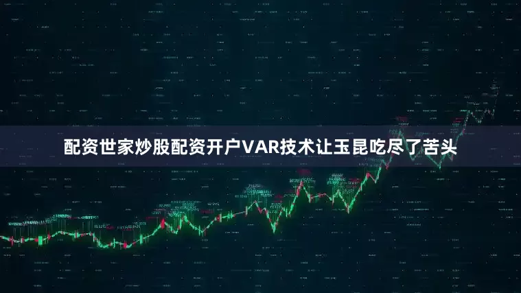 配资世家炒股配资开户VAR技术让玉昆吃尽了苦头
