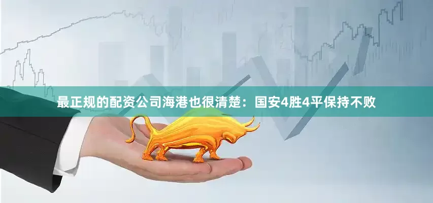 最正规的配资公司海港也很清楚：国安4胜4平保持不败