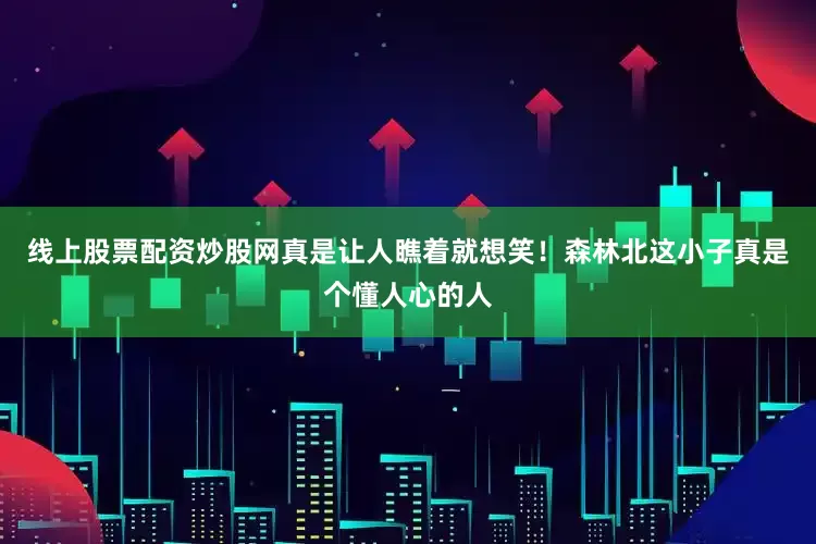 线上股票配资炒股网真是让人瞧着就想笑！森林北这小子真是个懂人心的人