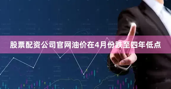 股票配资公司官网油价在4月份跌至四年低点