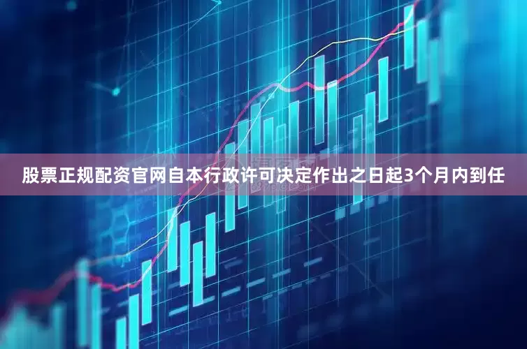 股票正规配资官网自本行政许可决定作出之日起3个月内到任