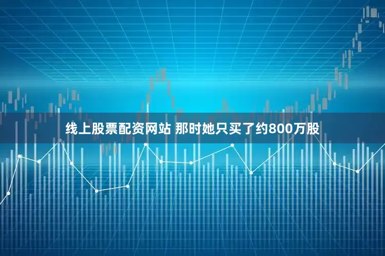 线上股票配资网站 那时她只买了约800万股