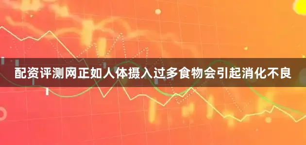 配资评测网正如人体摄入过多食物会引起消化不良