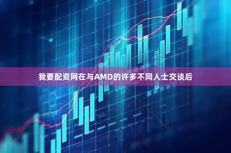 我要配资网在与AMD的许多不同人士交谈后
