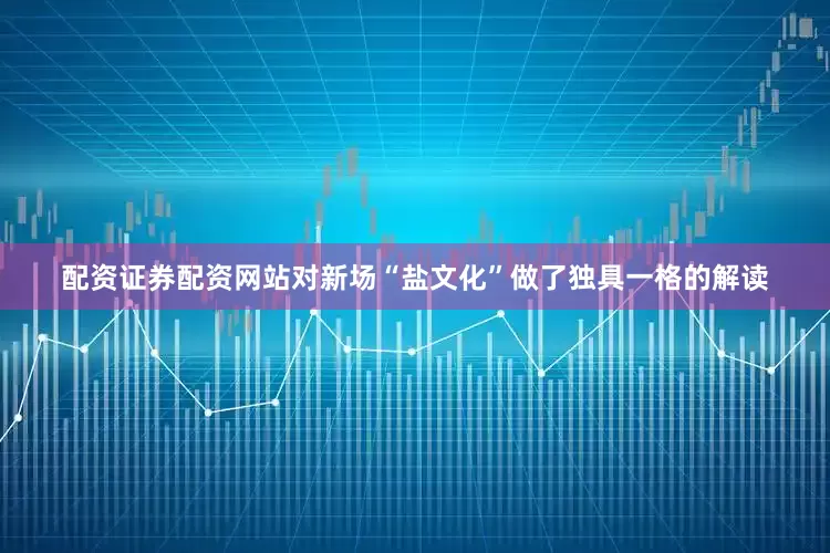 配资证券配资网站对新场“盐文化”做了独具一格的解读