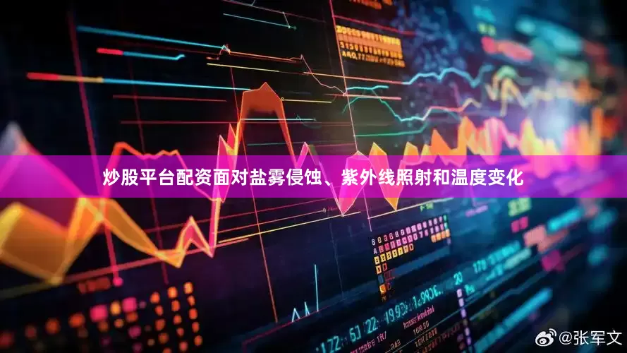 炒股平台配资面对盐雾侵蚀、紫外线照射和温度变化