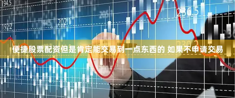 便捷股票配资但是肯定能交易到一点东西的 如果不申请交易