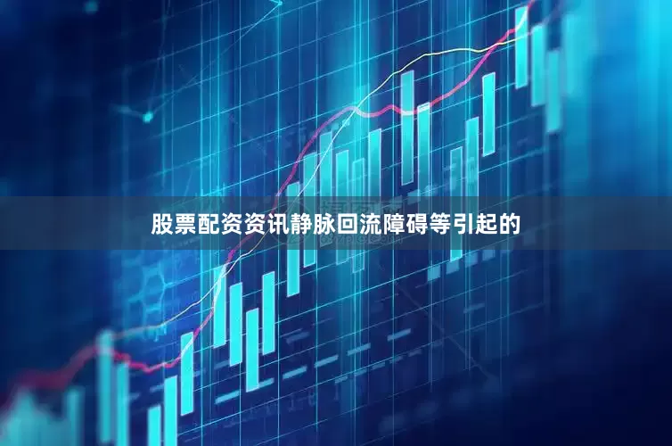 股票配资资讯静脉回流障碍等引起的