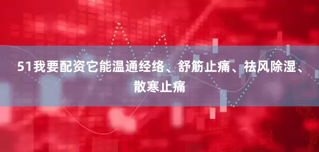 51我要配资它能温通经络、舒筋止痛、祛风除湿、散寒止痛