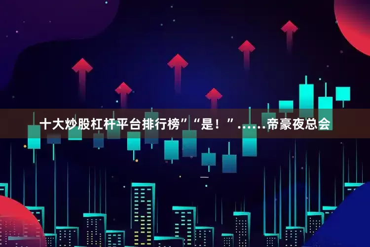 十大炒股杠杆平台排行榜”“是！”……帝豪夜总会