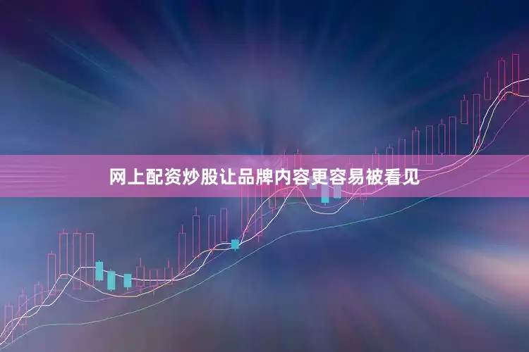 网上配资炒股让品牌内容更容易被看见