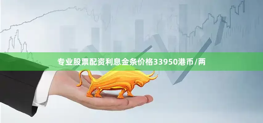 专业股票配资利息金条价格33950港币/两