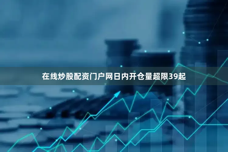在线炒股配资门户网日内开仓量超限39起