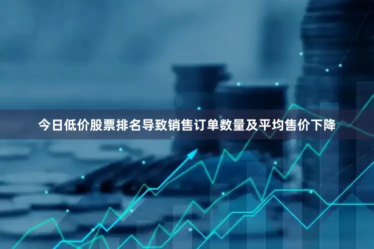 今日低价股票排名导致销售订单数量及平均售价下降