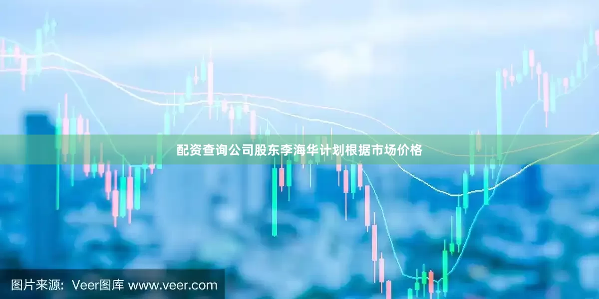 配资查询公司股东李海华计划根据市场价格