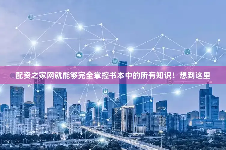 配资之家网就能够完全掌控书本中的所有知识！想到这里