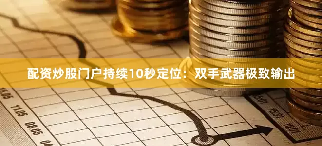 配资炒股门户持续10秒定位：双手武器极致输出