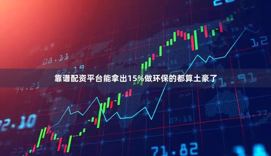 靠谱配资平台能拿出15%做环保的都算土豪了