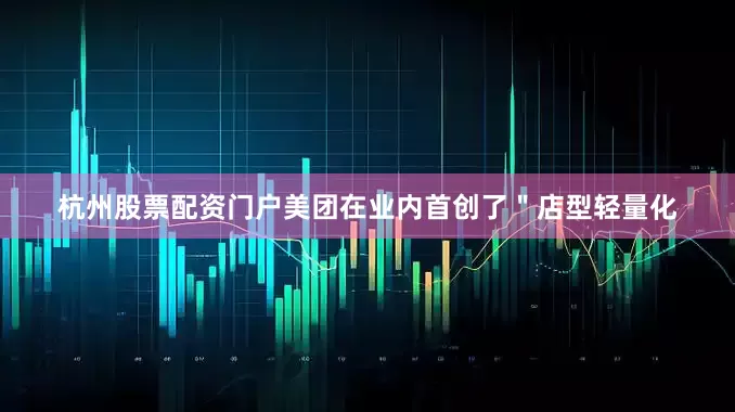 杭州股票配资门户美团在业内首创了＂店型轻量化