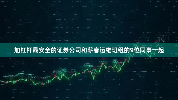 加杠杆最安全的证券公司和蕲春运维班组的9位同事一起