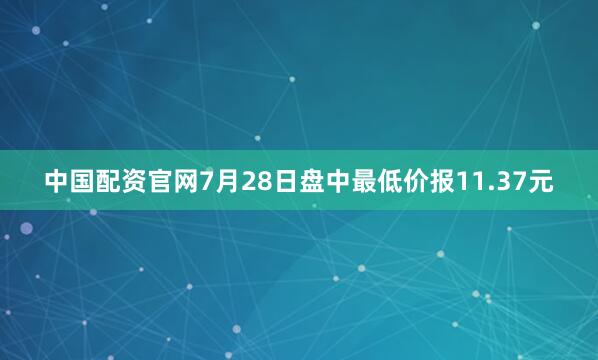 中国配资官网7月28日盘中最低价报11.37元