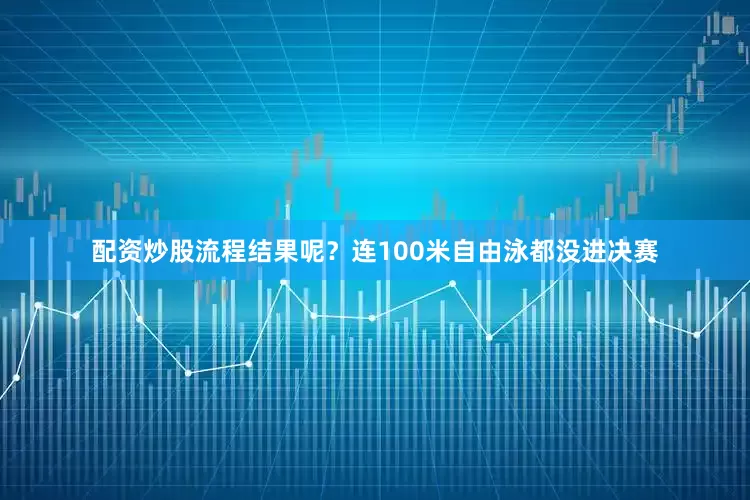 配资炒股流程结果呢？连100米自由泳都没进决赛