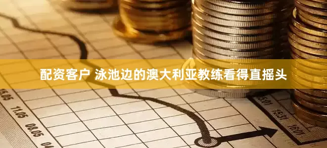配资客户 泳池边的澳大利亚教练看得直摇头