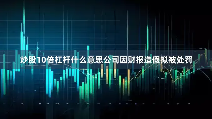 炒股10倍杠杆什么意思公司因财报造假拟被处罚